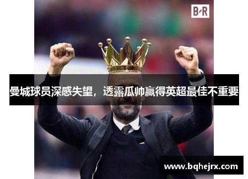 曼城球员深感失望，透露瓜帅赢得英超最佳不重要